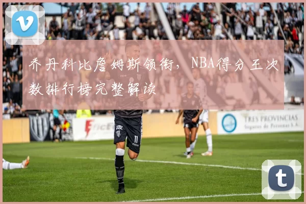 乔丹科比詹姆斯领衔,NBA得分王次数排行榜完整解读