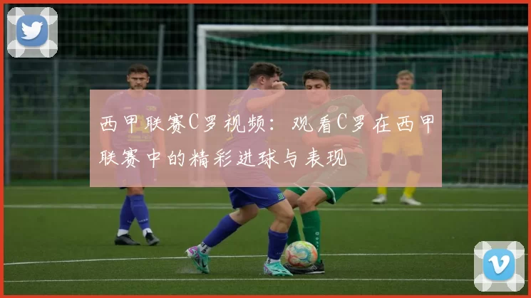 西甲联赛C罗视频：观看C罗在西甲联赛中的精彩进球与表现