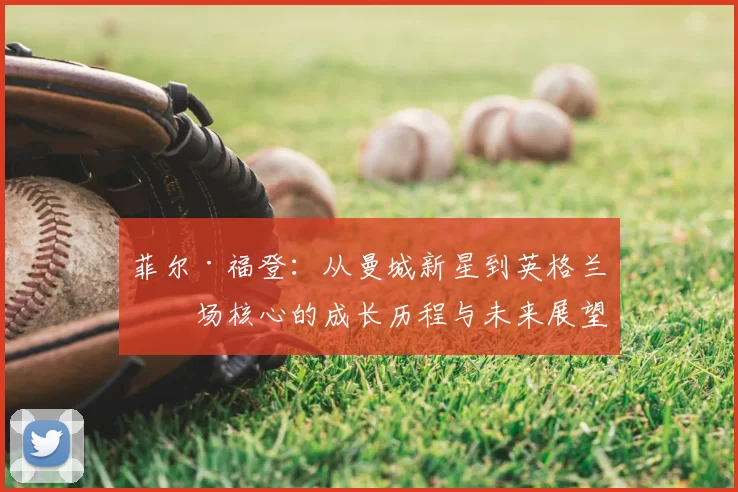 菲尔·福登：从曼城新星到英格兰中场核心的成长历程与未来展望