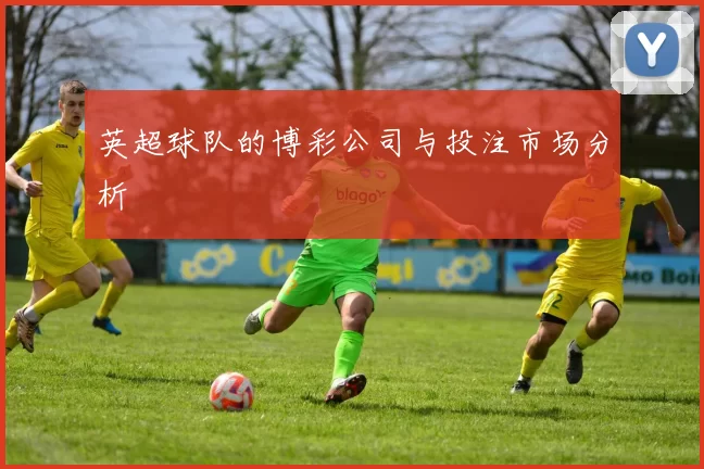 英超球队的博彩公司与投注市场分析