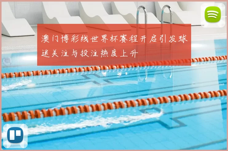澳门博彩线世界杯赛程开启引发球迷关注与投注热度上升