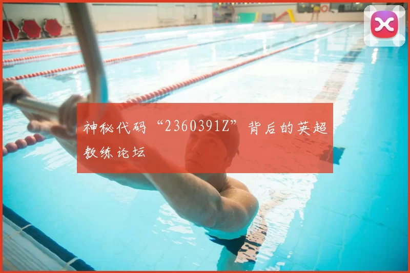 神秘代码“2360391Z”背后的英超教练论坛