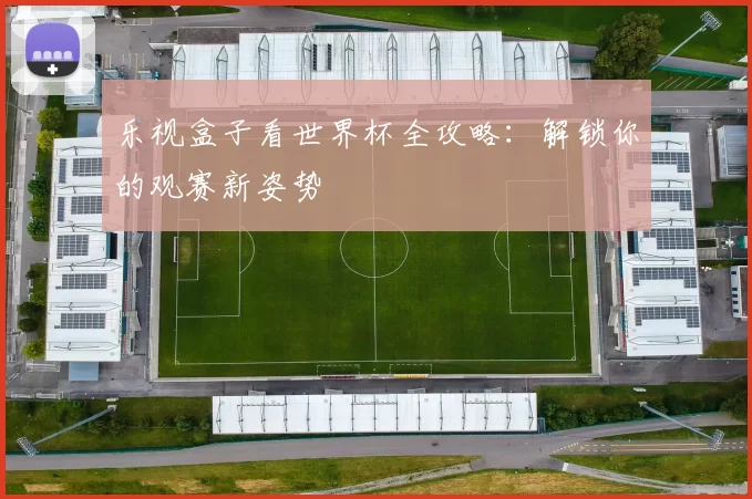 乐视盒子看世界杯全攻略:解锁你的观赛新姿势