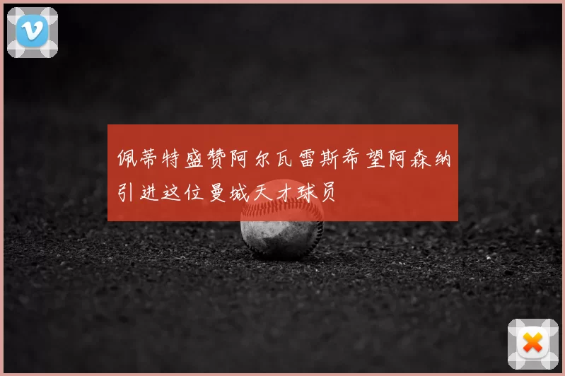 佩蒂特盛赞阿尔瓦雷斯希望阿森纳引进这位曼城天才球员