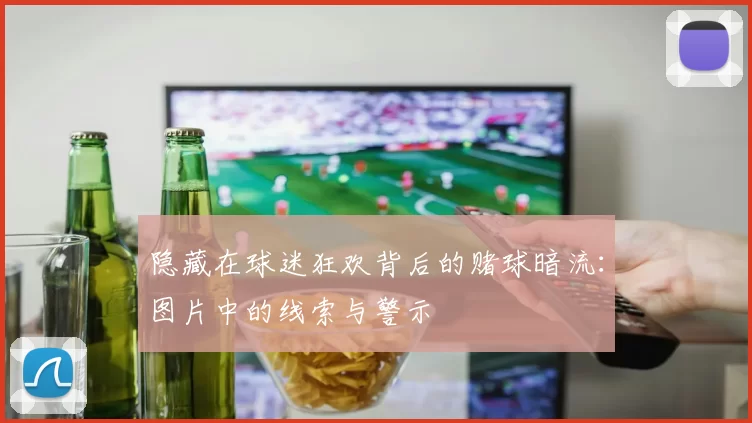 隐藏在球迷狂欢背后的赌球暗流:图片中的线索与警示