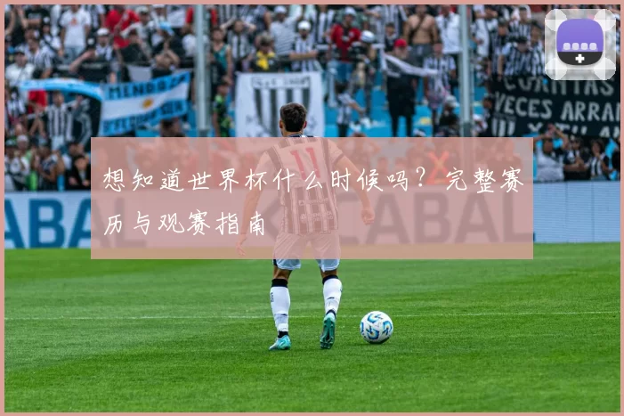 想知道世界杯什么时候吗?完整赛历与观赛指南