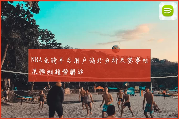NBA竞猜平台用户偏好分析及赛事结果预测趋势解读