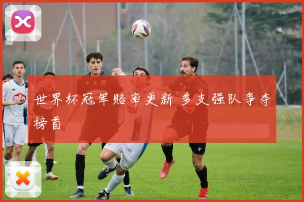 世界杯冠军赔率更新 多支强队争夺榜首