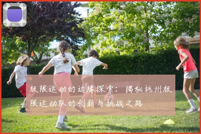 极限运动的边缘探索：揭秘杭州极限运动队的创新与挑战之路