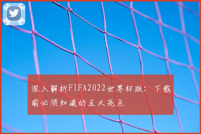 深入解析FIFA2022世界杯版:下载前必须知道的五大亮点