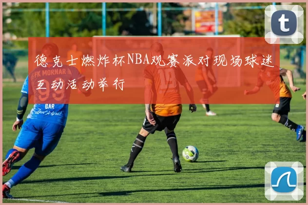 德克士燃炸杯NBA观赛派对现场球迷互动活动举行