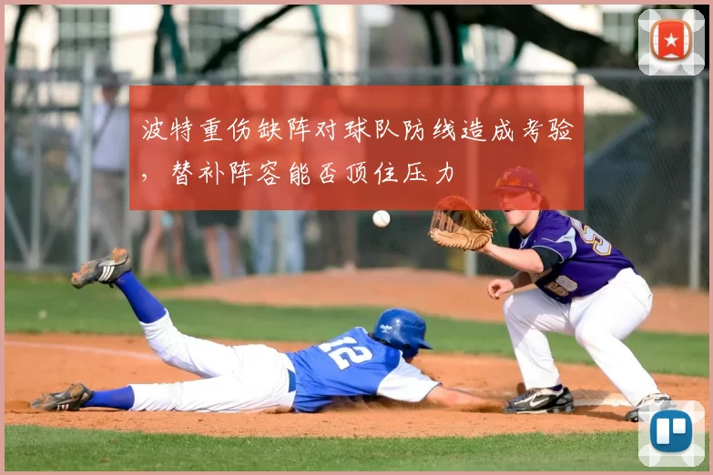 波特重伤缺阵对球队防线造成考验，替补阵容能否顶住压力