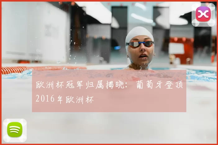 欧洲杯冠军归属揭晓:葡萄牙登顶2016年欧洲杯