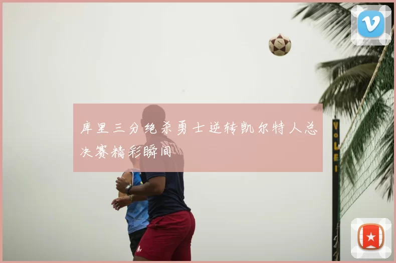 库里三分绝杀勇士逆转凯尔特人总决赛精彩瞬间