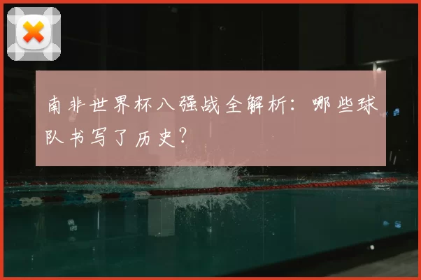 南非世界杯八强战全解析：哪些球队书写了历史？
