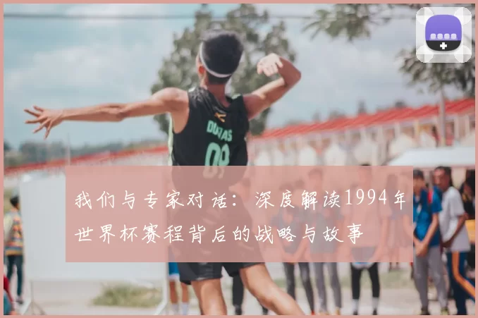 我们与专家对话：深度解读1994年世界杯赛程背后的战略与故事