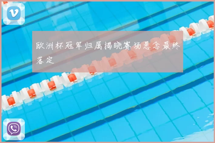 欧洲杯冠军归属揭晓赛场悬念最终落定