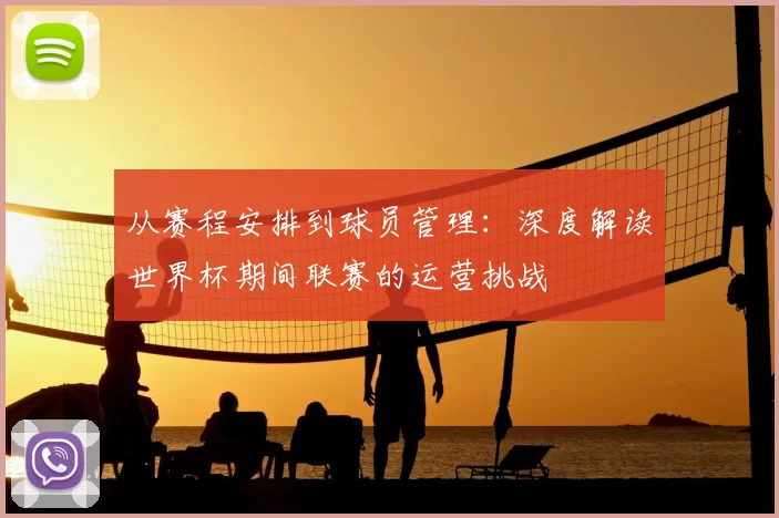 从赛程安排到球员管理：深度解读世界杯期间联赛的运营挑战