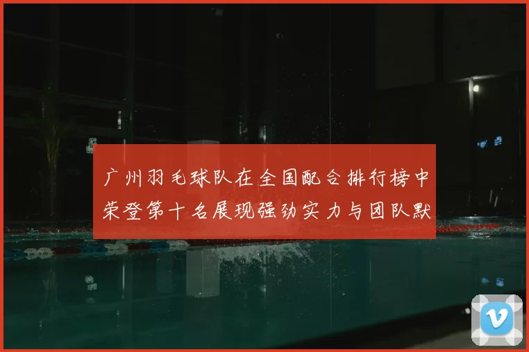 广州羽毛球队在全国配合排行榜中荣登第十名展现强劲实力与团队默契