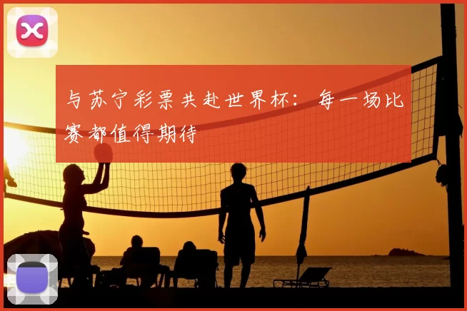 与苏宁彩票共赴世界杯：每一场比赛都值得期待