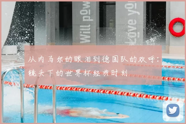 从内马尔的眼泪到德国队的欢呼:镜头下的世界杯经典时刻