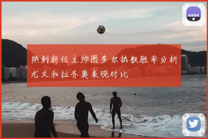 热刺新任主帅图多尔执教胜率分析尤文和拉齐奥表现对比