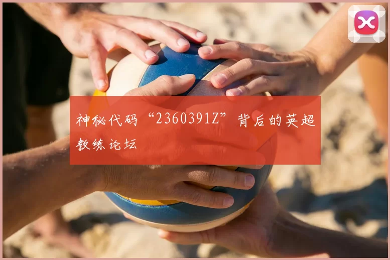 神秘代码“2360391Z”背后的英超教练论坛