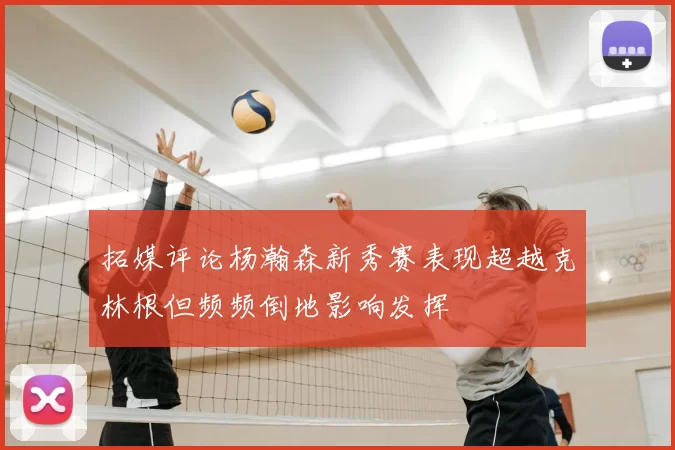 拓媒评论杨瀚森新秀赛表现超越克林根但频频倒地影响发挥
