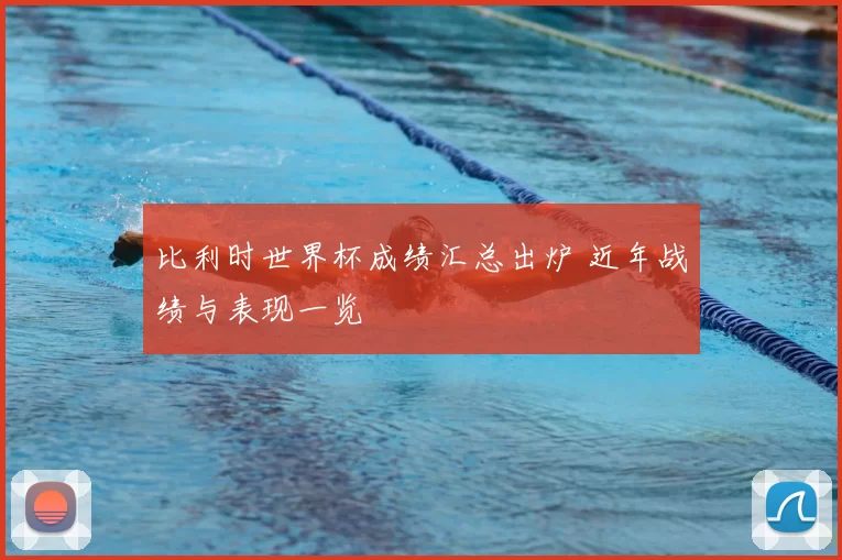比利时世界杯成绩汇总出炉 近年战绩与表现一览