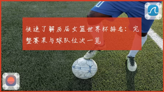 快速了解历届女篮世界杯排名:完整赛果与球队位次一览