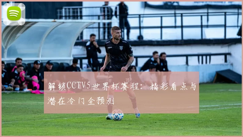 解锁CCTV5世界杯赛程：精彩看点与潜在冷门全预测