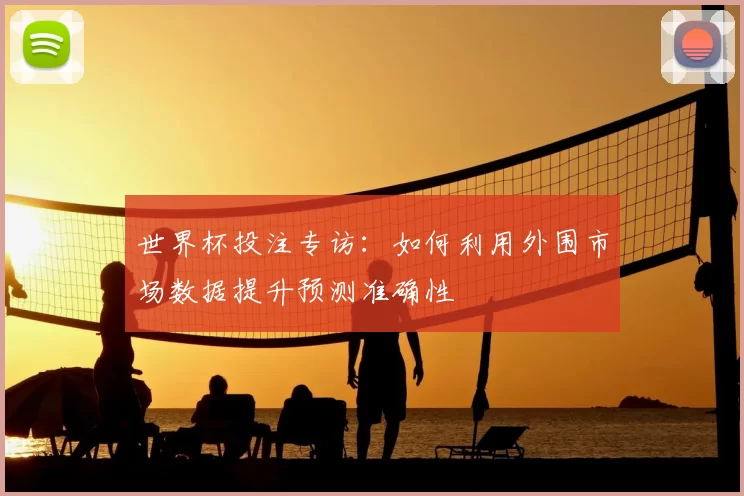 世界杯投注专访:如何利用外围市场数据提升预测准确性
