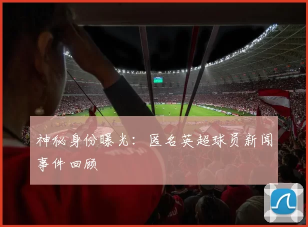 神秘身份曝光:匿名英超球员新闻事件回顾