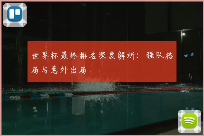 世界杯最终排名深度解析：强队格局与意外出局