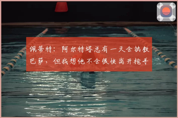 佩蒂特：阿尔特塔总有一天会执教巴萨，但我想他不会很快离开枪手