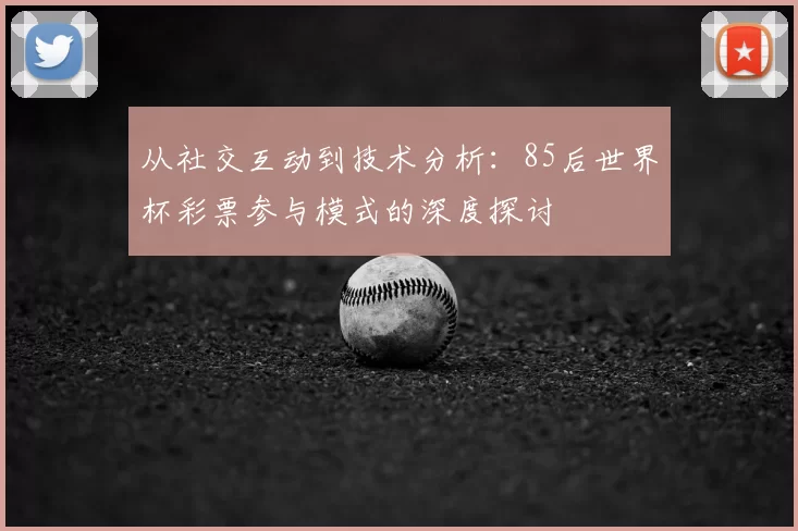 从社交互动到技术分析：85后世界杯彩票参与模式的深度探讨