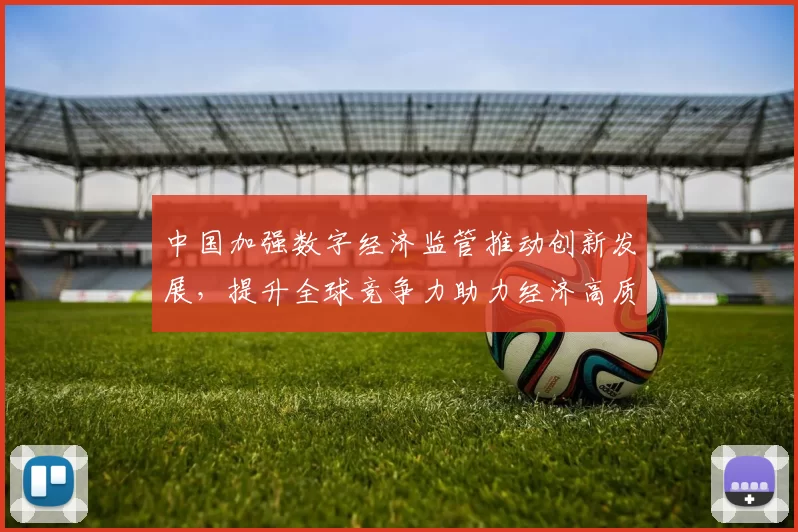 中国加强数字经济监管推动创新发展,提升全球竞争力助力经济高质量增长