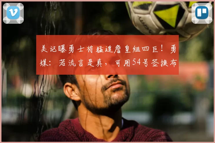 美记曝勇士将猛追詹皇组四巨！勇媒：若流言是真，可用54号签换布朗尼