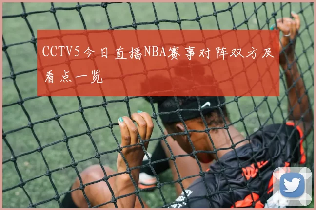 CCTV5今日直播NBA赛事对阵双方及看点一览