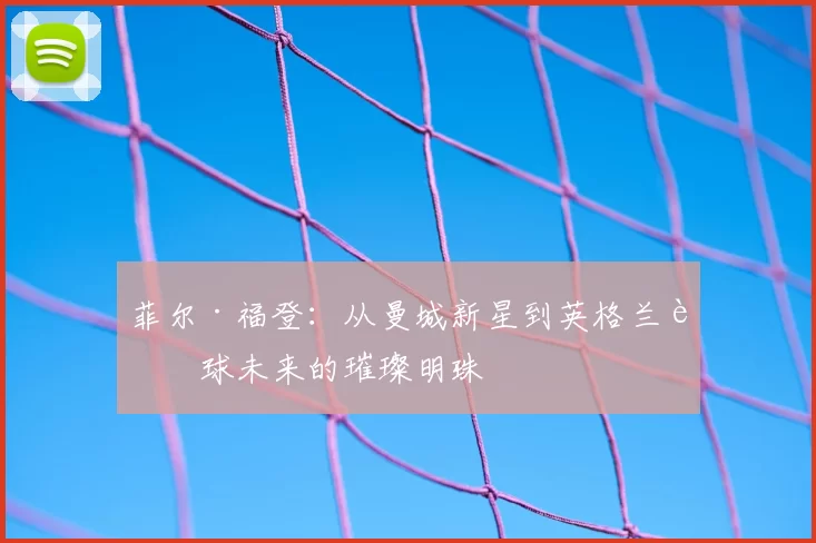 菲尔·福登：从曼城新星到英格兰足球未来的璀璨明珠