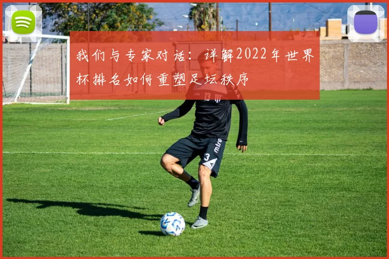 我们与专家对话:详解2022年世界杯排名如何重塑足坛秩序