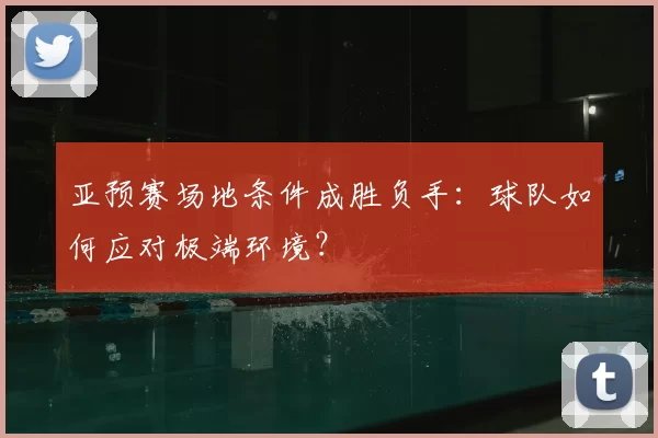 亚预赛场地条件成胜负手：球队如何应对极端环境？