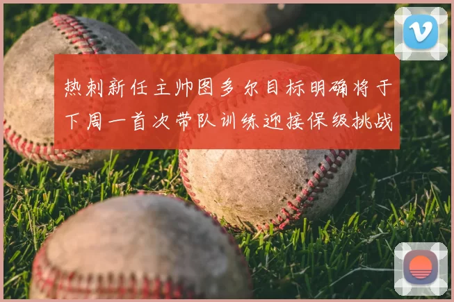 热刺新任主帅图多尔目标明确将于下周一首次带队训练迎接保级挑战