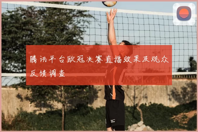 腾讯平台欧冠决赛直播效果及观众反馈调查
