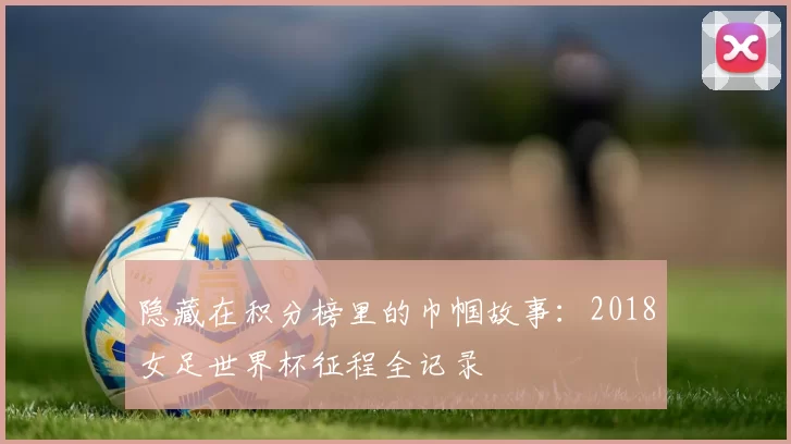 隐藏在积分榜里的巾帼故事:2018女足世界杯征程全记录