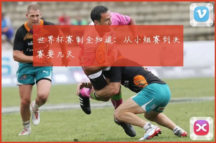 世界杯赛制全知道:从小组赛到决赛要几天