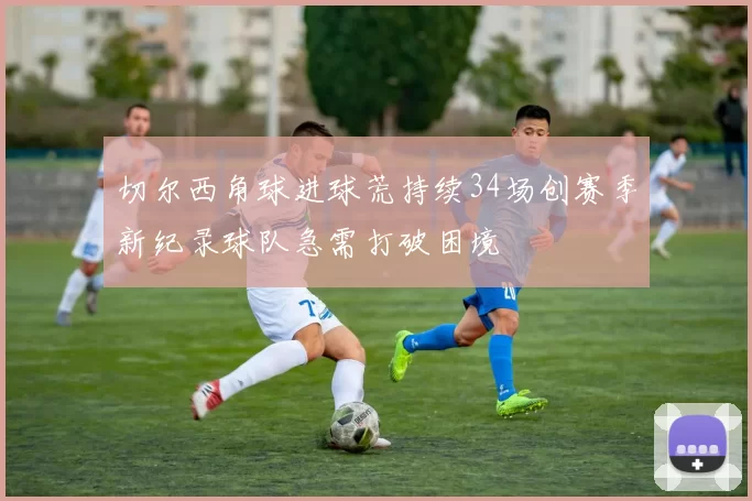 切尔西角球进球荒持续34场创赛季新纪录球队急需打破困境