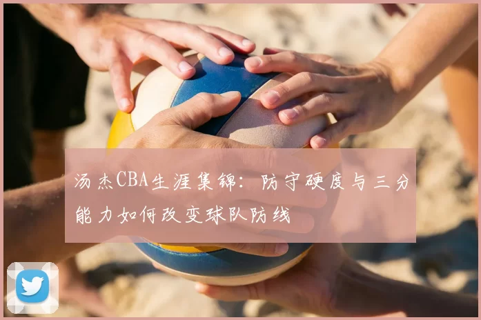 汤杰CBA生涯集锦:防守硬度与三分能力如何改变球队防线