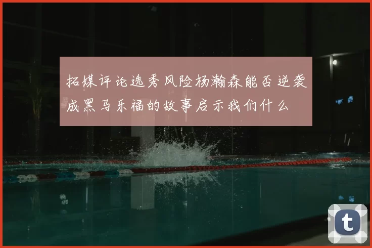 拓媒评论选秀风险杨瀚森能否逆袭成黑马乐福的故事启示我们什么