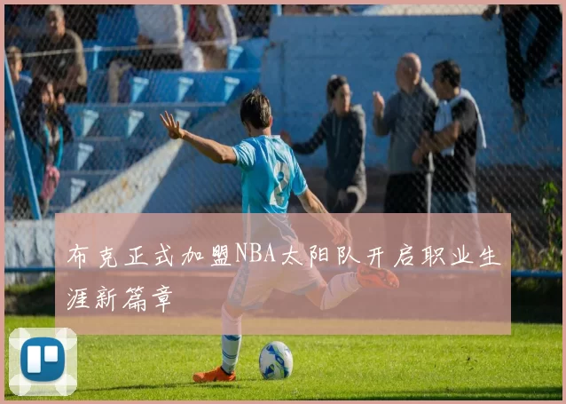布克正式加盟NBA太阳队开启职业生涯新篇章